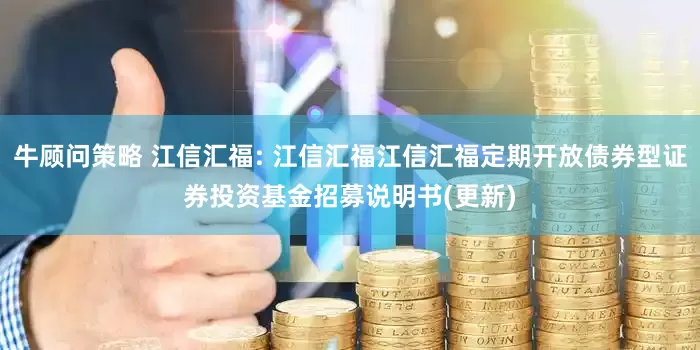 牛顾问策略 江信汇福: 江信汇福江信汇福定期开放债券型证券投资基金招募说明书(更新)