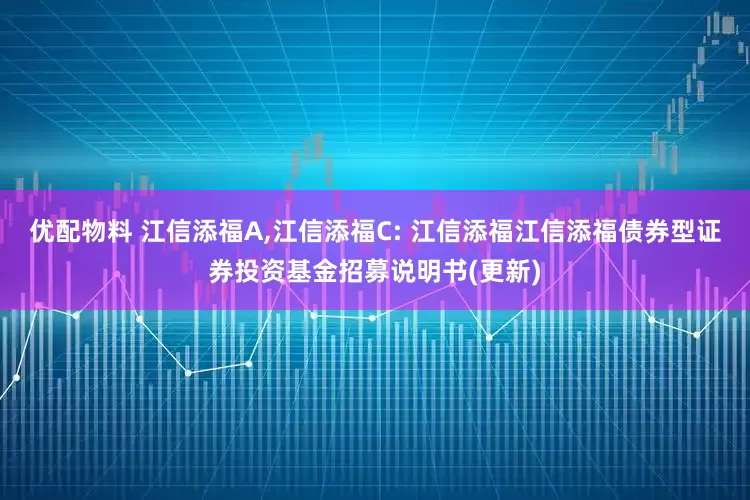 优配物料 江信添福A,江信添福C: 江信添福江信添福债券型证券投资基金招募说明书(更新)