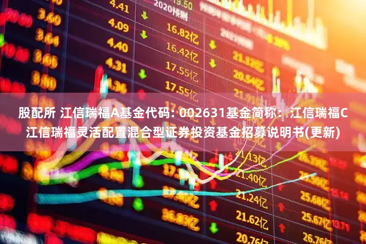 股配所 江信瑞福A基金代码: 002631基金简称:江信瑞福C江信瑞福灵活配置混合型证券投资基金招募说明书(更新)