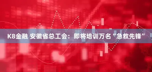 K8金融 安徽省总工会：即将培训万名“急救先锋”