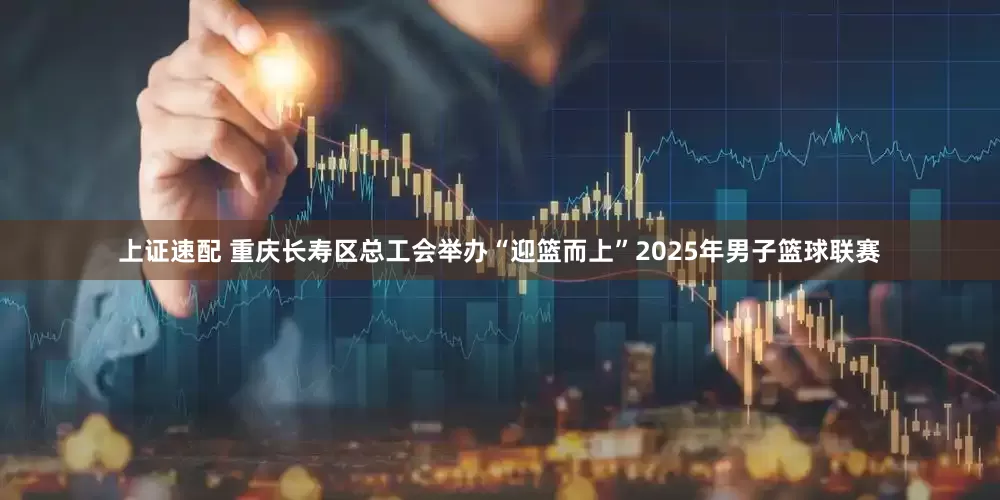 上证速配 重庆长寿区总工会举办“迎篮而上”2025年男子篮球联赛