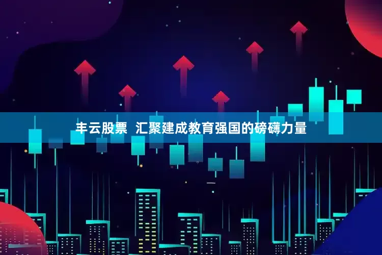 丰云股票  汇聚建成教育强国的磅礴力量