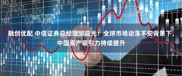 融创优配 中信证券总经理邹迎光：全球市场动荡不安背景下，中国资产吸引力持续提升