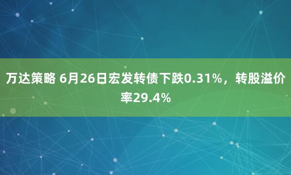 万达策略 6月26日宏发转债下跌0.31%，转股溢价率29.4%