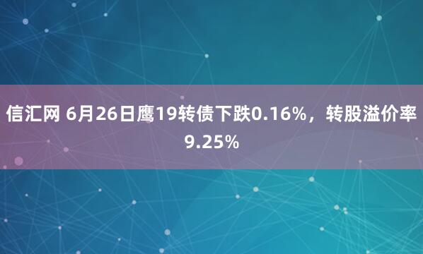 信汇网 6月26日鹰19转债下跌0.16%，转股溢价率9.25%