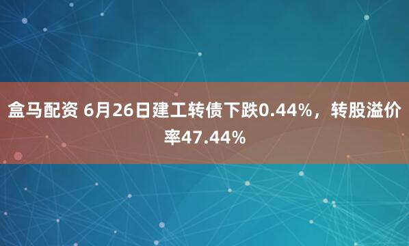 盒马配资 6月26日建工转债下跌0.44%，转股溢价率47.44%