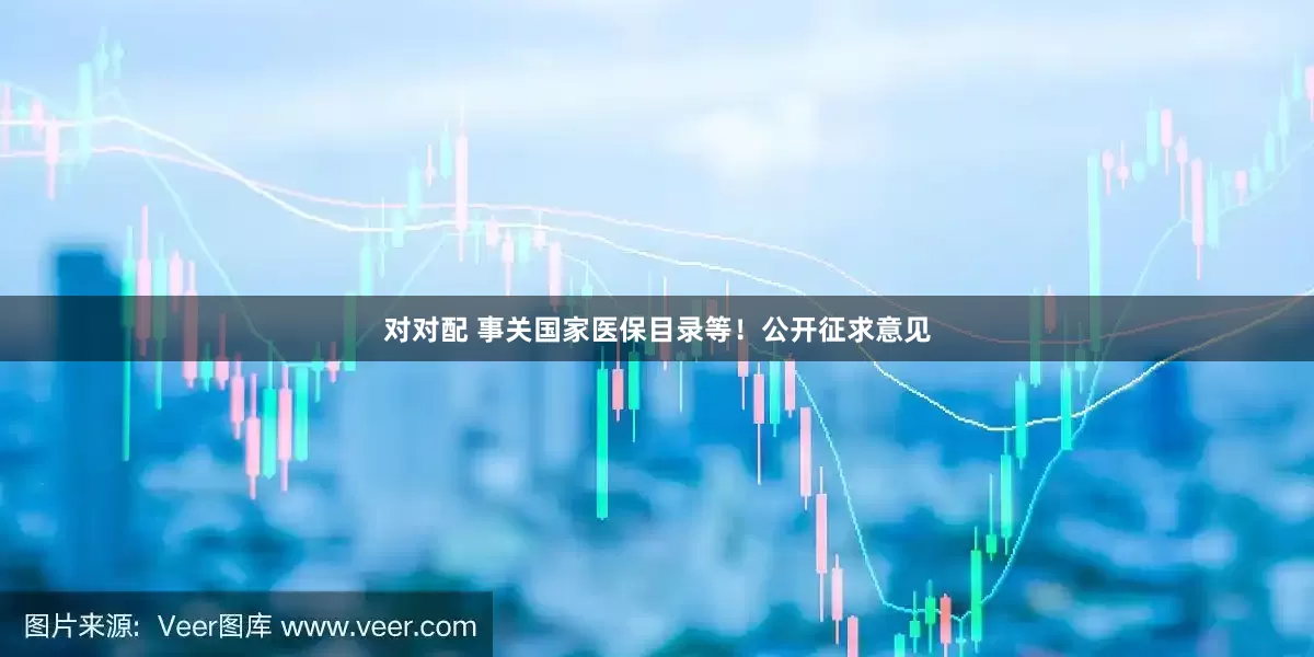 对对配 事关国家医保目录等！公开征求意见