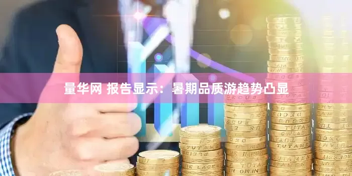 量华网 报告显示：暑期品质游趋势凸显