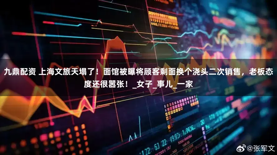 九鼎配资 上海文旅天塌了！面馆被曝将顾客剩面换个浇头二次销售，老板态度还很嚣张！_女子_事儿_一家