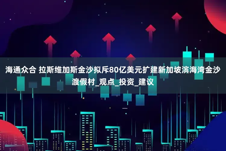 海通众合 拉斯维加斯金沙拟斥80亿美元扩建新加坡滨海湾金沙渡假村_观点_投资_建议