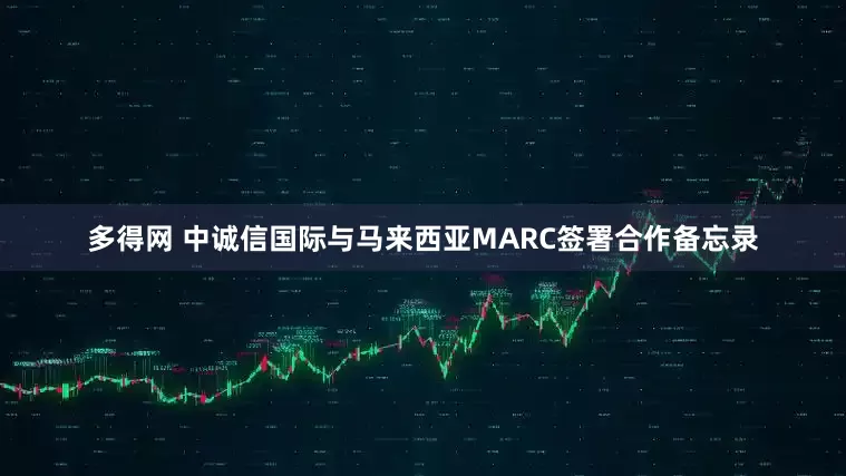 多得网 中诚信国际与马来西亚MARC签署合作备忘录