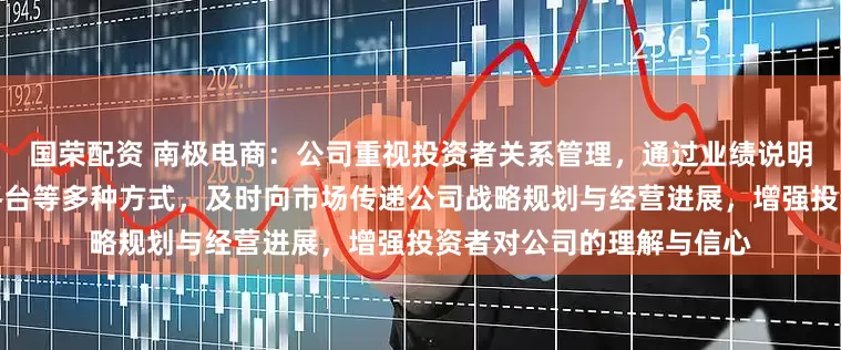 国荣配资 南极电商：公司重视投资者关系管理，通过业绩说明会、机构交流、互动易平台等多种方式，及时向市场传递公司战略规划与经营进展，增强投资者对公司的理解与信心