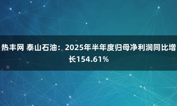 热丰网 泰山石油：2025年半年度归母净利润同比增长154.61%