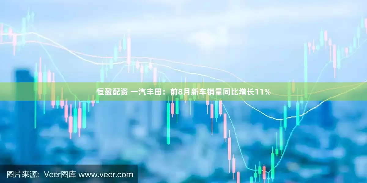 恒盈配资 一汽丰田：前8月新车销量同比增长11%