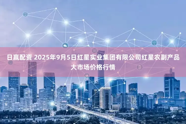 日赢配资 2025年9月5日红星实业集团有限公司红星农副产品大市场价格行情