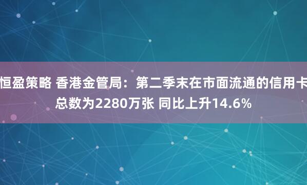 恒盈策略 香港金管局：第二季末在市面流通的信用卡总数为2280万张 同比上升14.6%