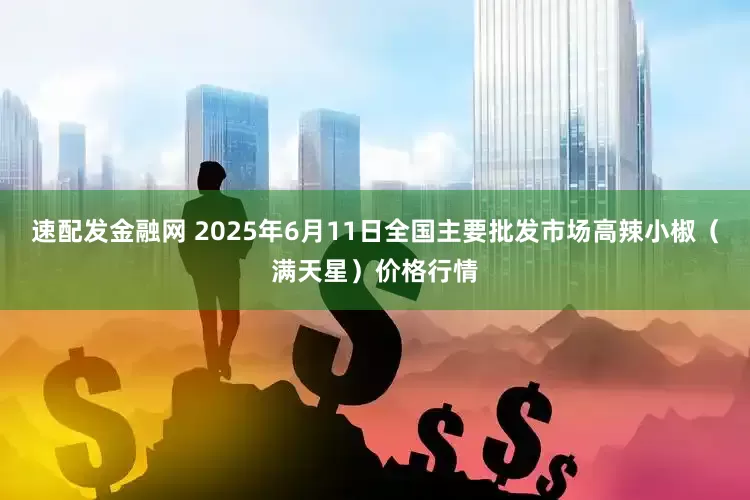 速配发金融网 2025年6月11日全国主要批发市场高辣小椒（满天星）价格行情