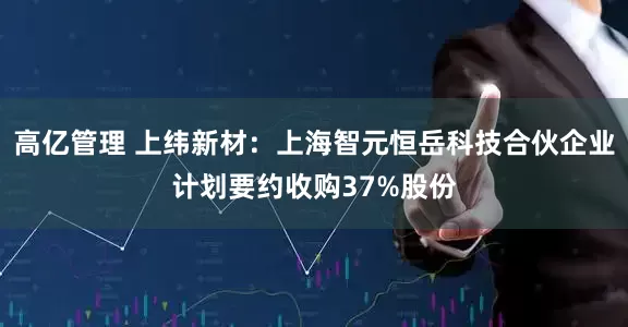 高亿管理 上纬新材：上海智元恒岳科技合伙企业计划要约收购37%股份