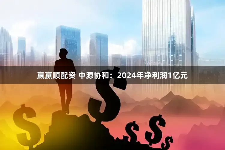 赢赢顺配资 中源协和：2024年净利润1亿元