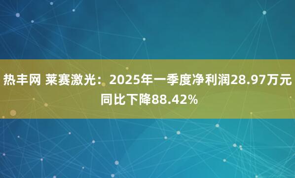 热丰网 莱赛激光：2025年一季度净利润28.97万元 同比下降88.42%