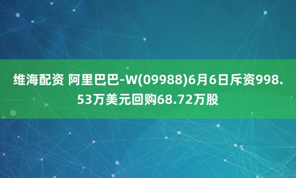 维海配资 阿里巴巴-W(09988)6月6日斥资998.53万美元回购68.72万股