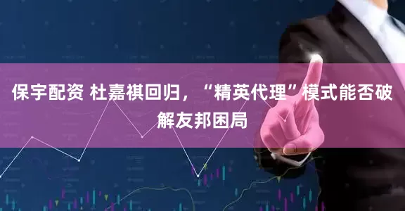 保宇配资 杜嘉祺回归，“精英代理”模式能否破解友邦困局