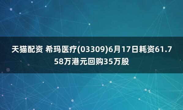 天猫配资 希玛医疗(03309)6月17日耗资61.758万港元回购35万股