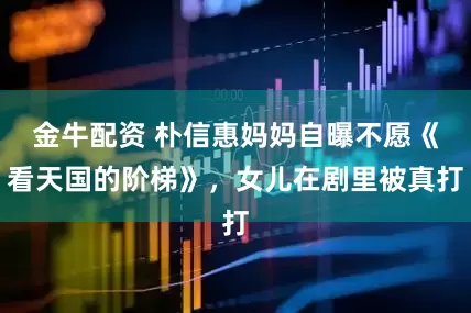 金牛配资 朴信惠妈妈自曝不愿《看天国的阶梯》，女儿在剧里被真打