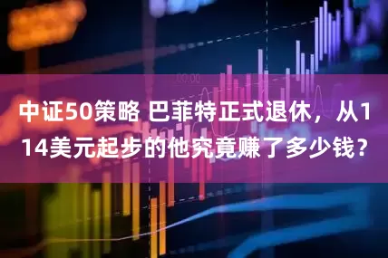 中证50策略 巴菲特正式退休，从114美元起步的他究竟赚了多少钱？