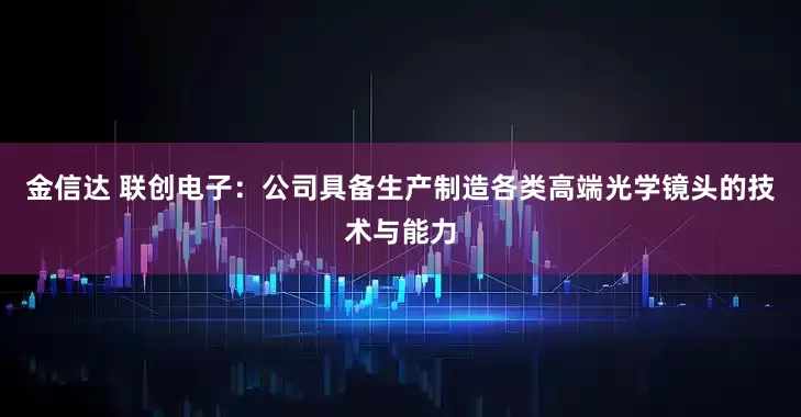 金信达 联创电子：公司具备生产制造各类高端光学镜头的技术与能力