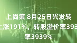 上尚策 8月25日兴发转债上涨191%,转股溢价率3939%