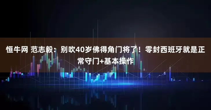 恒牛网 范志毅：别吹40岁佛得角门将了！零封西班牙就是正常守门+基本操作