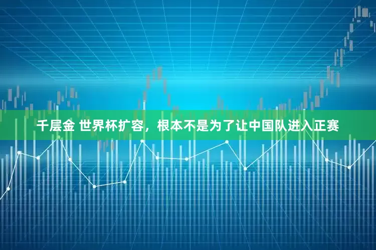 千层金 世界杯扩容，根本不是为了让中国队进入正赛