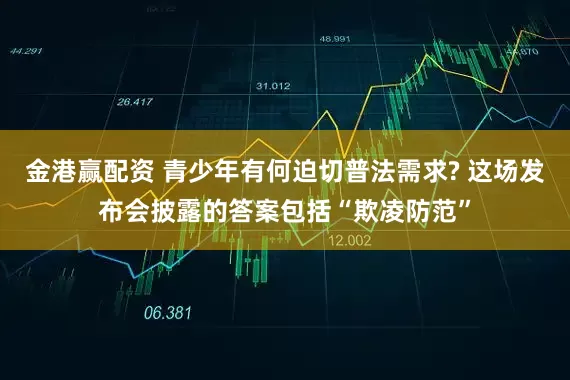 金港赢配资 青少年有何迫切普法需求? 这场发布会披露的答案包括“欺凌防范”