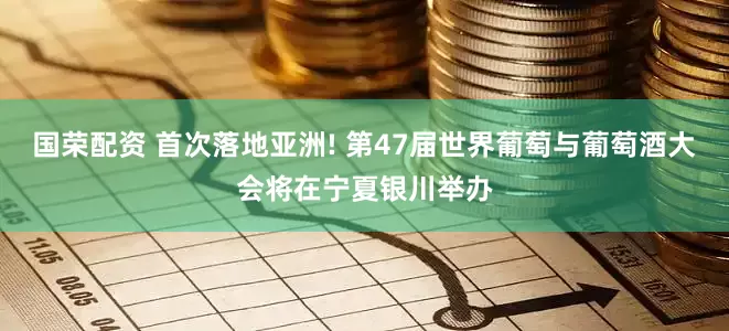 国荣配资 首次落地亚洲! 第47届世界葡萄与葡萄酒大会将在宁夏银川举办